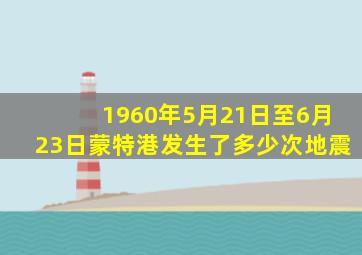 1960年5月21日至6月23日蒙特港发生了多少次地震