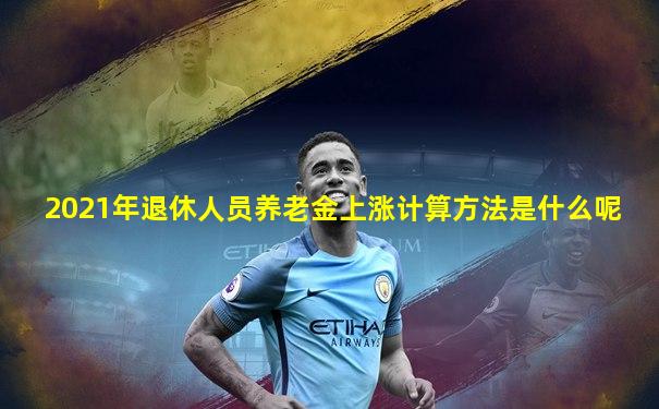2021年退休人员养老金上涨计算方法是什么呢