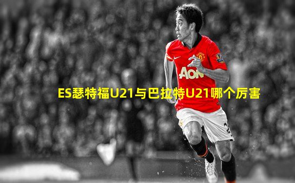 ES瑟特福U21与巴拉特U21哪个厉害