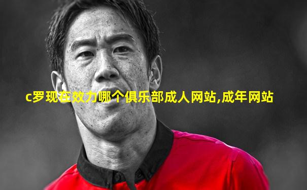 c罗现在效力哪个俱乐部成人网站,成年网站