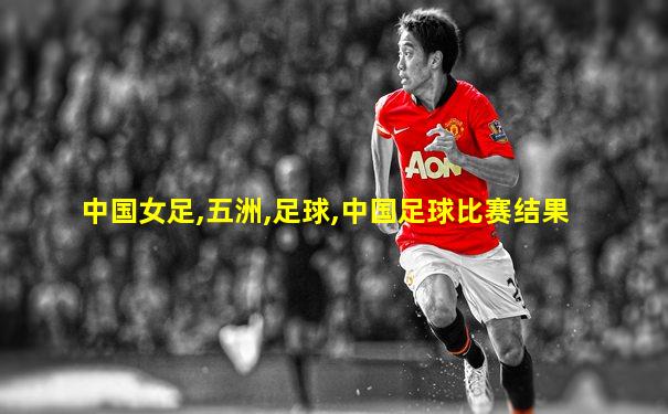 中国女足,五洲,足球,中国足球比赛结果