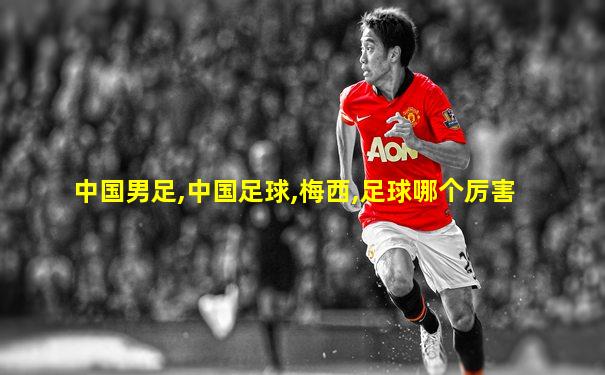 中国男足,中国足球,梅西,足球哪个厉害