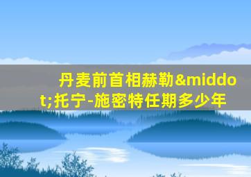 丹麦前首相赫勒·托宁-施密特任期多少年