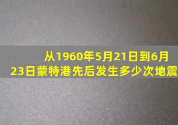 从1960年5月21日到6月23日蒙特港先后发生多少次地震