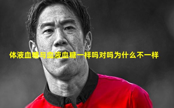 体液血糖与血液血糖一样吗对吗为什么不一样