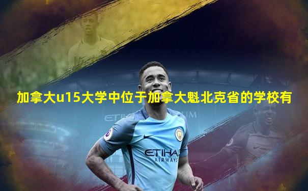 加拿大u15大学中位于加拿大魁北克省的学校有