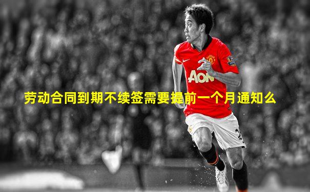 劳动合同到期不续签需要提前一个月通知么