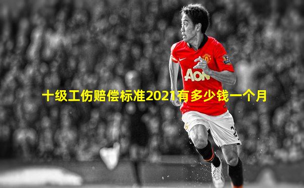 十级工伤赔偿标准2021有多少钱一个月