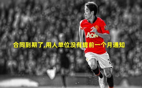 合同到期了,用人单位没有提前一个月通知