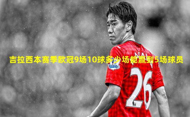 吉拉西本赛季欧冠9场10球多少场能赢到5场球员
