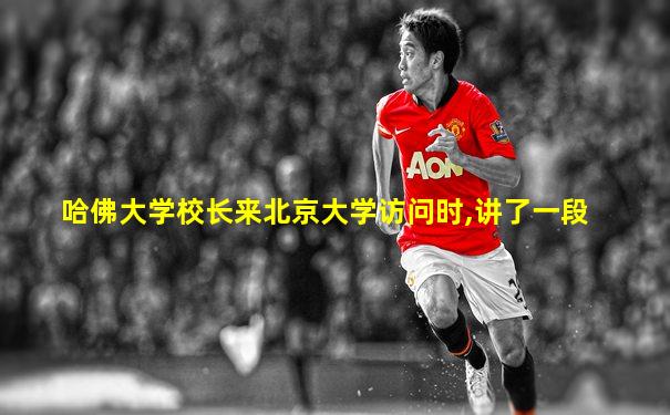 哈佛大学校长来北京大学访问时,讲了一段
