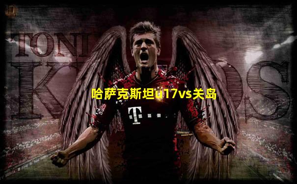 哈萨克斯坦u17vs关岛