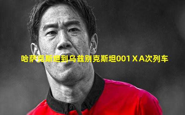 哈萨克斯坦到乌兹别克斯坦001ⅩA次列车
