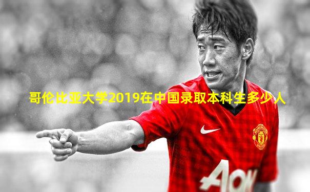 哥伦比亚大学2019在中国录取本科生多少人