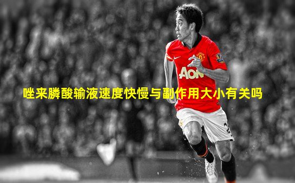 唑来膦酸输液速度快慢与副作用大小有关吗