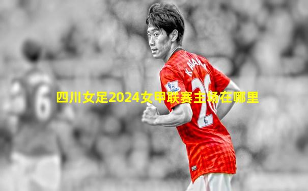 四川女足2024女甲联赛主场在哪里