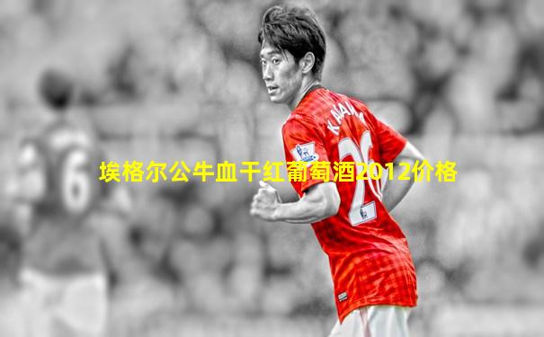 埃格尔公牛血干红葡萄酒2012价格
