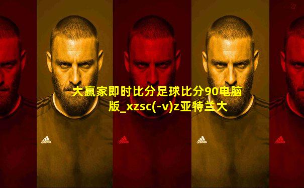 大赢家即时比分足球比分90电脑版_xzsc(-v)z亚特兰大