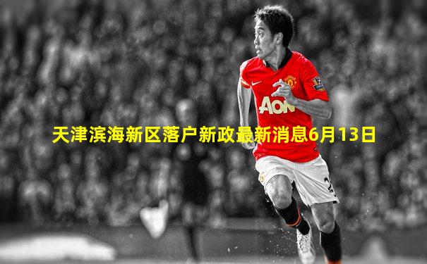 天津滨海新区落户新政最新消息6月13日