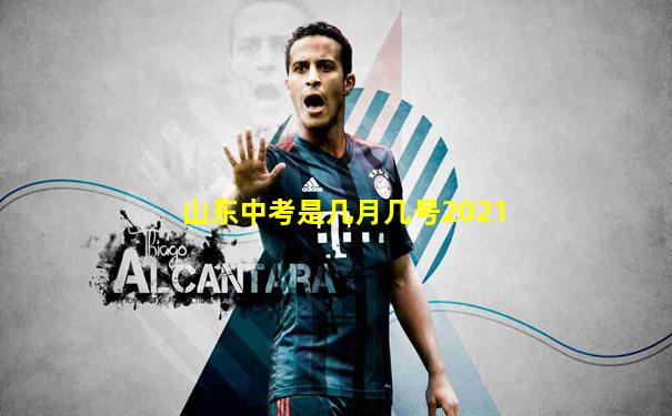 山东中考是几月几号2021