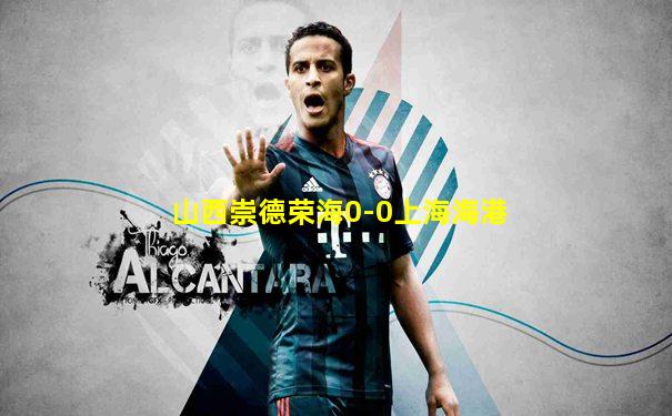 山西崇德荣海0-0上海海港