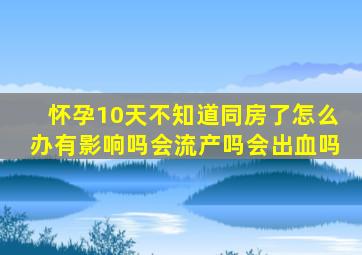 怀孕10天不知道同房了怎么办有影响吗会流产吗会出血吗