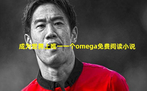 成为世界上唯一一个omega免费阅读小说