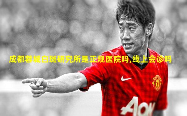 成都蓉城白斑研究所是正规医院吗,线上会诊吗