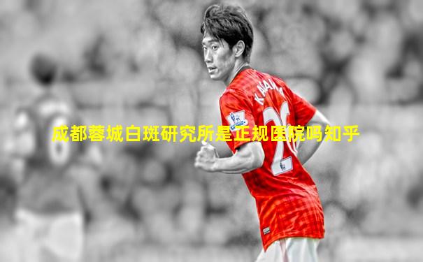 成都蓉城白斑研究所是正规医院吗知乎