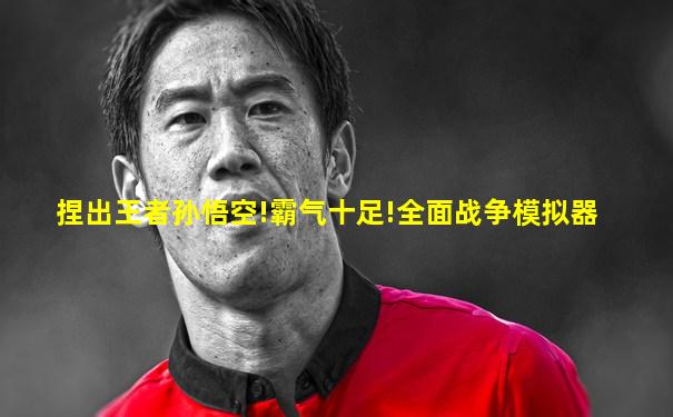 捏出王者孙悟空!霸气十足!全面战争模拟器