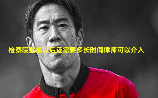 检察院批捕以后还需要多长时间律师可以介入