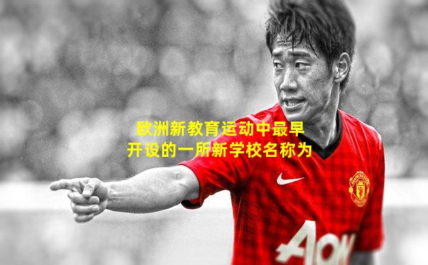 欧洲新教育运动中最早开设的一所新学校名称为