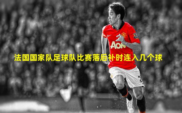 法国国家队足球队比赛落后补时连入几个球