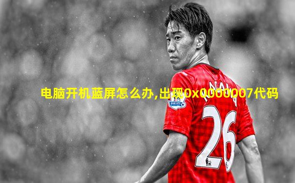 电脑开机蓝屏怎么办,出现0x0000007代码