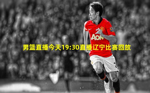男篮直播今天19:30直播辽宁比赛回放