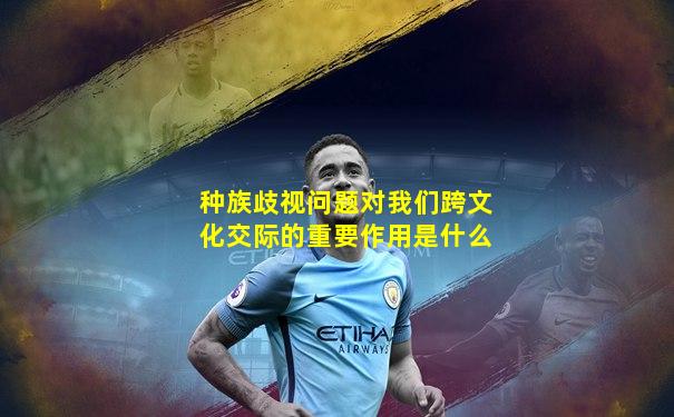 种族歧视问题对我们跨文化交际的重要作用是什么