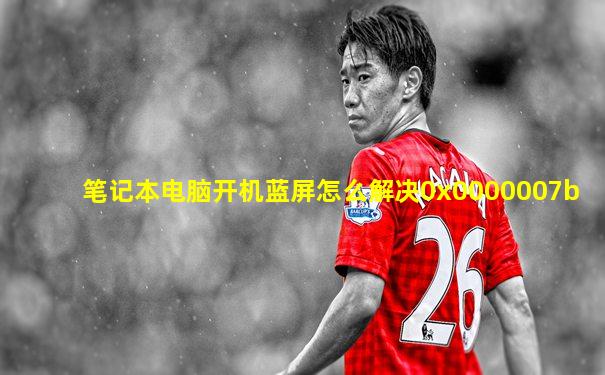 笔记本电脑开机蓝屏怎么解决0x0000007b