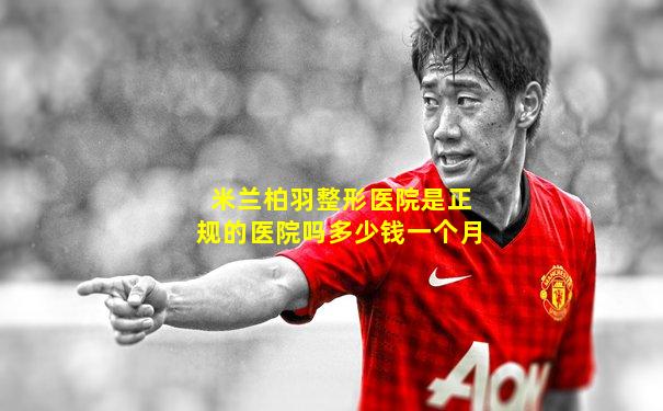 米兰柏羽整形医院是正规的医院吗多少钱一个月