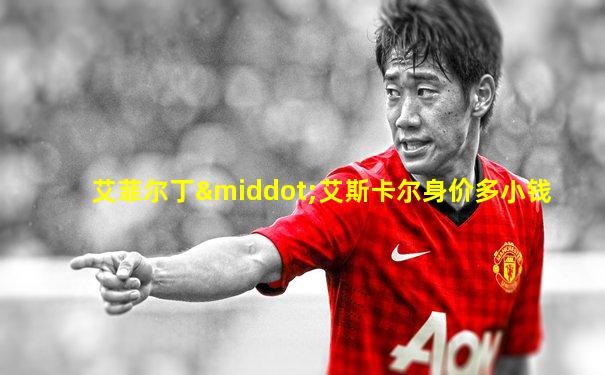 艾菲尔丁·艾斯卡尔身价多小钱