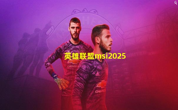 英雄联盟msi2025
