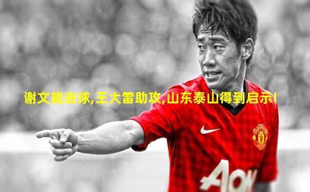 谢文能进球,王大雷助攻,山东泰山得到启示!