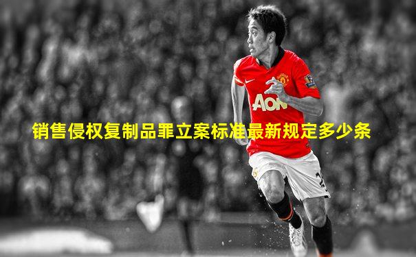 销售侵权复制品罪立案标准最新规定多少条