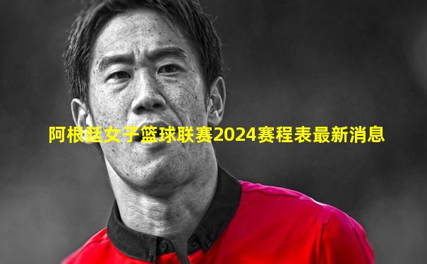 阿根廷女子篮球联赛2024赛程表最新消息