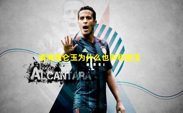 青海昆仑玉为什么也叫和田玉