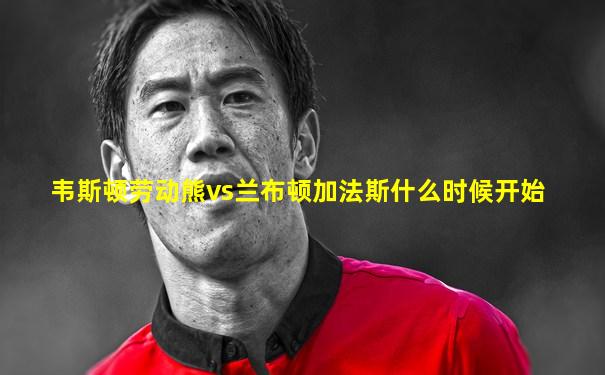 韦斯顿劳动熊vs兰布顿加法斯什么时候开始