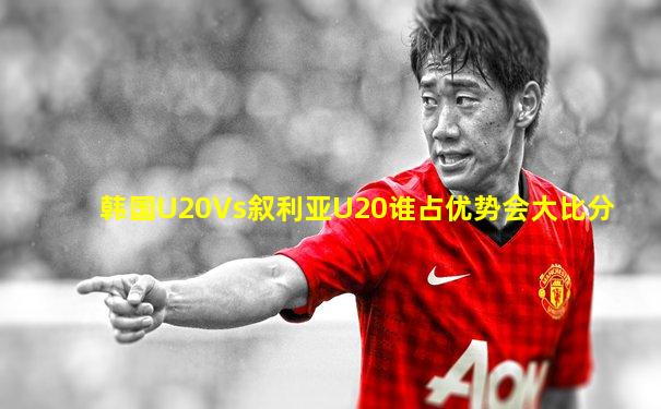 韩国U20Vs叙利亚U20谁占优势会大比分