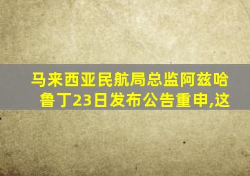 马来西亚民航局总监阿兹哈鲁丁23日发布公告重申,这