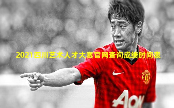 2021四川艺术人才大赛官网查询成绩时间表