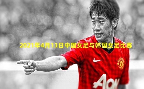 2021年4月13日中国女足与韩国女足比赛
