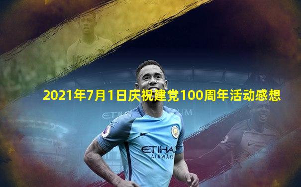 2021年7月1日庆祝建党100周年活动感想